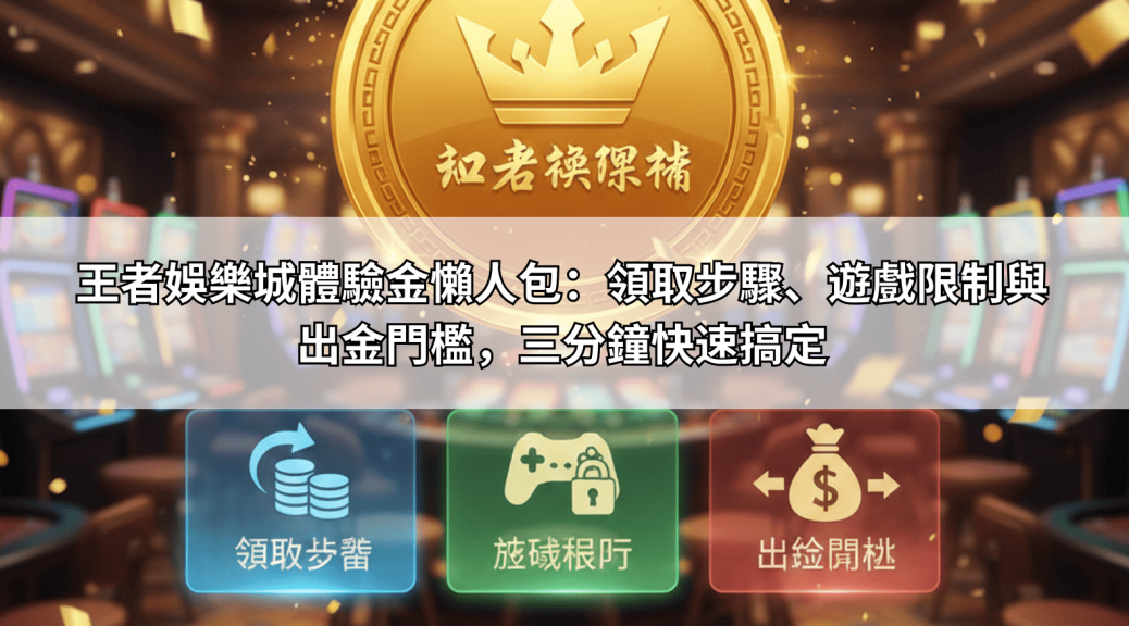 王者娛樂城體驗金懶人包：領取步驟、遊戲限制與出金門檻，三分鐘快速搞定