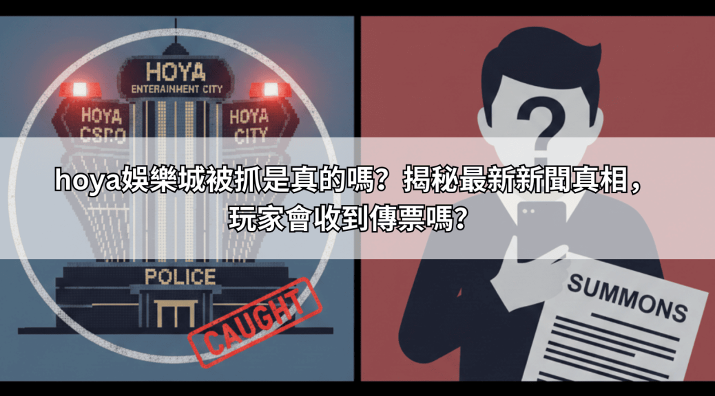 hoya娛樂城被抓是真的嗎？揭秘最新新聞真相，玩家會收到傳票嗎？